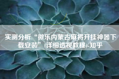 实测分析“微乐内蒙古麻将开挂神器下载安装”(详细透视教程)-知乎