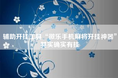 辅助开挂工具“微乐手机麻将开挂神器	”其实确实有挂