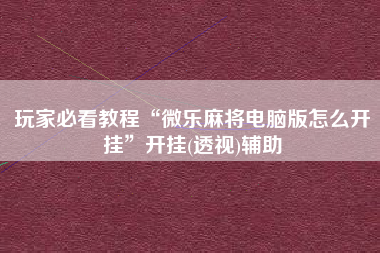 玩家必看教程“微乐麻将电脑版怎么开挂”开挂(透视)辅助