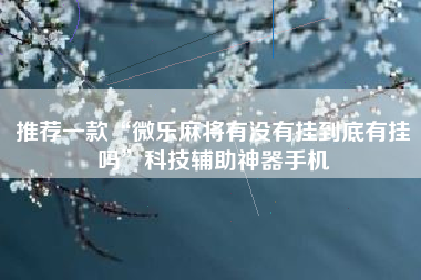 推荐一款“微乐麻将有没有挂到底有挂吗”科技辅助神器手机