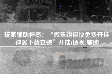 玩家辅助神器：“微乐跑得快免费开挂神器下载安装”开挂(透视)辅助
