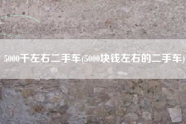 5000千左右二手车(5000块钱左右的二手车)