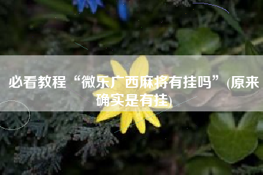 必看教程“微乐广西麻将有挂吗	”(原来确实是有挂)